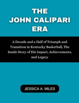 Paperback The John Calipari Era: A Decade and a Half of Triumph and Transition in Kentucky Basketball, The Inside Story of His Impact, Achievements, an Book