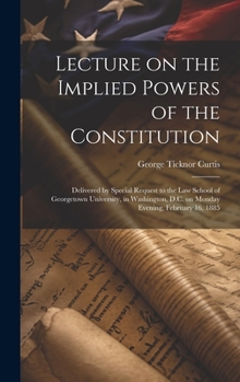 Hardcover Lecture on the Implied Powers of the Constitution: Delivered by Special Request to the Law School of Georgetown University, in Washington, D.C. on Mon Book