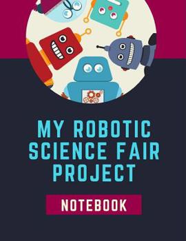 My Robotic Science Fair Notebook: Technologies Back To School Chemistry Laboratory STEM Notebook for Science Students Project Proposals, Research, Application Observation and Organizational Tools.