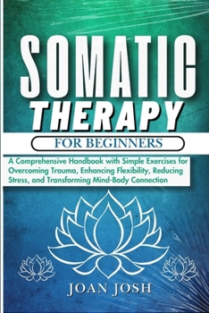 Paperback Somatic Therapy for Beginners: A Comprehensive Handbook with Simple Exercises for Overcoming Trauma, Enhancing Flexibility, Reducing Stress, and Tran Book