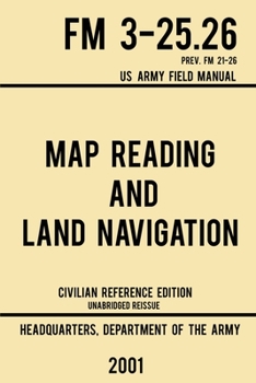 Paperback Map Reading And Land Navigation - FM 3-25.26 US Army Field Manual FM 21-26 (2001 Civilian Reference Edition): Unabridged Manual On Map Use, Orienteeri Book