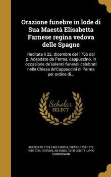 Hardcover Orazione Funebre in Lode Di Sua Maesta Elisabetta Farnese Regina Vedova Delle Spagne: Recitata Li 22. Dicembre del 1766 Dal P. Adeodato Da Parma, Capp [Italian] Book