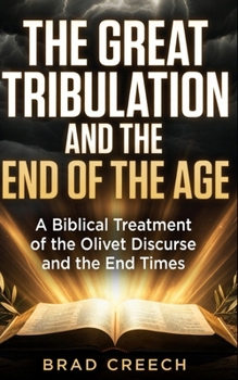 The Great Tribulation and the End of the Age: A Biblical Treatment of the Olivet Discourse and the End Times
