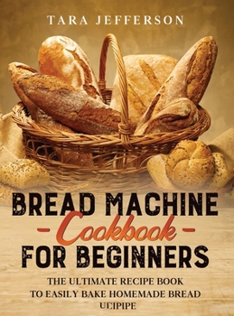 Hardcover Bread Machine Cookbook for Beginners: The Ultimate Recipe Book to Easily Bake Homemade Bread Book