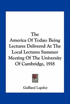 The America of Today, Being Lectures Delivered at the Local Lectures Summer Meeting of the University of Cambridge, 1918;