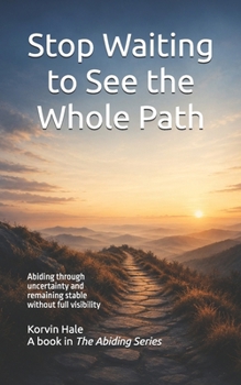 Stop Waiting to See the Whole Path: Abiding Through Uncertainty and Remaining Stable Without Full Visibility (The Abiding Series)