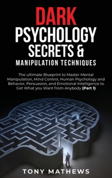Dark Psychology Secrets & Manipulation Techniques: The ultimate Blueprint to Master Mental Manipulation, Mind Control, Human Psychology and Behavior, ... to Get What you Want from Anybody