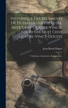 Historique Des Régiments De Hussards (1689-1892) [i.e. Seize Cent Quatre-vingt-neuf - Dix-huit Cent Quatre-vingt-douze]: Uniformes, Armements, Équipments...