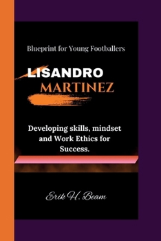 Lisandro Martinez: Blueprint for Young Footballers - Developing skills, mindset and Work Ethics for Success.