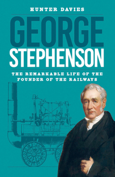 George Stephenson: The Remarkable Life of the Founder of the Railways