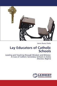 Lay Educators of Catholic Schools: Leading and Teaching through Wisdom and Witness: A Case of Catholic Secondary Schools in Awka Diocese, Nigeria