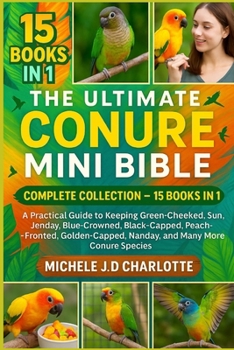 THE ULTIMATE CONURE MINI BIBLE: COMPLETE COLLECTION — 15 BOOKS IN 1: A Practical Guide to Keeping Green-Cheeked, Sun, Jenday, Blue-Crowned, ... Nanday, and Many More Conure Species