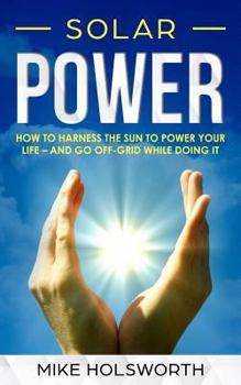 Paperback Solar Power: How to Harness the Sun to Power Your Life - And Go Off-Grid While Doing It Book