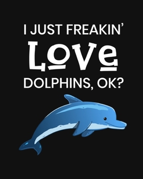 I Just Freakin' Love Dolphins, OK?: Dolphin Gift for People Who Love Dolphins - Funny Saying on Cover for Dolphin Lovers - Blank Lined Journal or Notebook