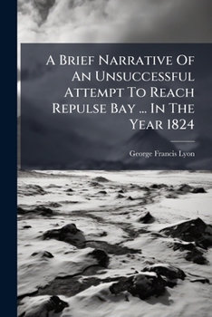 A Brief Narrative of an Unsuccessful Attempt to Reach Repulse Bay, Through Sir Thomas Rowe's 'Welcome', in His Majesty's Ship Griper, in the Year MDCCCXXIV [microform]