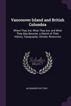 Paperback Vancouver Island and British Columbia: Where They Are; What They Are; and What They May Become. a Sketch of Their History, Topography, Climate, Resour Book