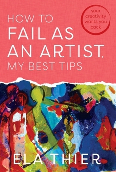 Hardcover How to Fail as an Artist, My Best Tips: Your Creativity Wants You Back Book
