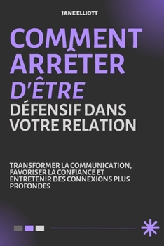 COMMENT ARRÊTER D'ÊTRE DÉFENSIF DANS VOTRE RELATION: Transformer la communication, favoriser la confiance et entretenir des connexions plus profondes (French Edition)