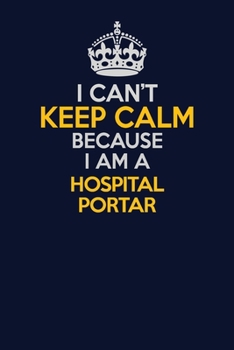 I Can't Keep Calm Because I Am A Hospital Portar: Career journal, notebook and writing journal for encouraging men, women and kids. A framework for building your career.