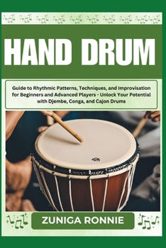 HAND DRUM: Guide to Rhythmic Patterns, Techniques, and Improvisation for Beginners and Advanced Players - Unlock Your Potential with Djembe, Conga, and Cajon Drums