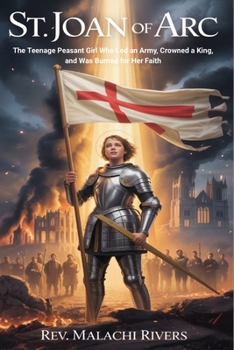 St. Joan of Arc: The Teenage Peasant Girl Who Led an Army, Crowned a King, and Was Burned for Her Faith