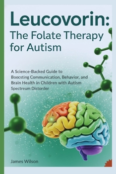 Leucovorin: The Folate Therapy For Autism: A Science-Backed Guide to Boosting Communication, Behavior, and Brain Health in Children with Autism Spectrum Disorder