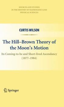 Paperback The Hill-Brown Theory of the Moon's Motion: Its Coming-To-Be and Short-Lived Ascendancy (1877-1984) Book