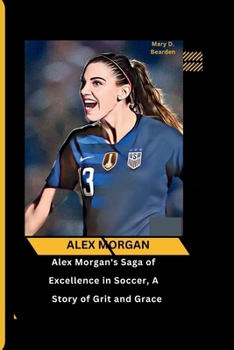 Paperback Alex Morgan: Alex Morgan's Saga of Excellence in Soccer, A Story of Grit and Grace Book