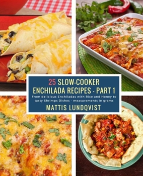 25 Slow-Cooker Enchilada Recipes - Part 1: From delicious Enchiladas with Rice and Honey to tasty Shrimps Dishes - measurements in grams (Volume 1)