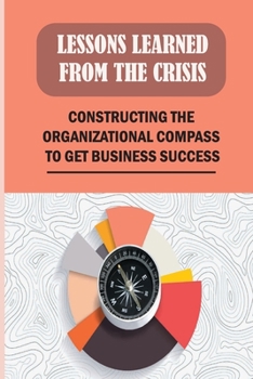 Paperback Lessons Learned From The Crisis: Constructing The Organizational Compass To Get Business Success: Leading Change Processes In Organizations Book