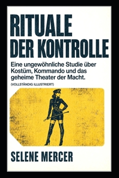 Rituale der Kontrolle: Eine ungewöhnliche Studie über Kostüm, Kommando und das geheime Theater der Macht. (Vollständig illustriert) (German Edition)