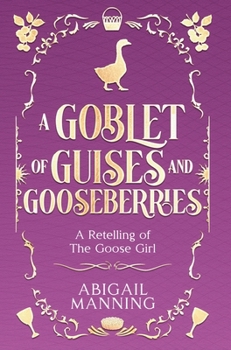 A Goblet of Guises and Gooseberries: A Retelling of The Goose Girl (Enchanting Confections)