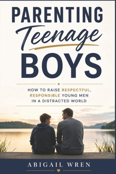 Parenting Teenage Boys: How to Raise Respectful, Responsible Young Men in a Distracted World