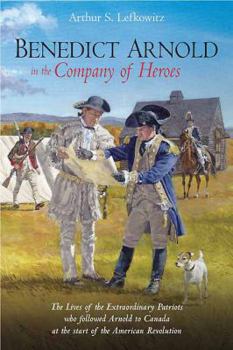 Hardcover Benedict Arnold in the Company of Heroes: The Lives of the Extraordinary Patriots Who Followed Arnold to Canada at the Start of the American Revolutio Book