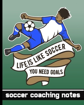Life is Like Soccer - You Need Goals - Soccer Coaching Notebook: Soccer Game Planner for Coaches - Notebook To Keep Track of Players & Substitutes, ... a Pitch Diagram - Blue Player Uniform Graphic