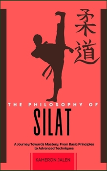 THE PHILOSOPHY OF SILAT: A Journey Towards Mastery: From Basic Principles to Advanced Techniques