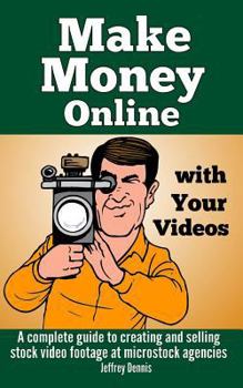 Make Money Online with Your Videos: A Complete Guide to Creating and Selling Stock Video Footage at Microstock Agencies