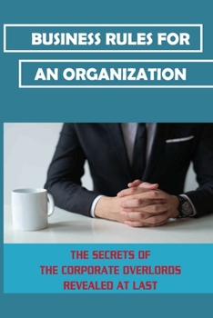 Business Rules For An Organization: The Secrets Of The Corporate Overlords Revealed At Last: Corporate Overlords