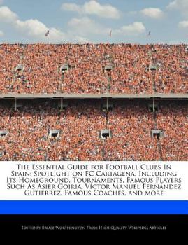The Essential Guide for Football Clubs in Spain : Spotlight on FC Cartagena, Including Its Homeground, Tournaments, Famous Players Such As Asier Goiria