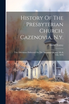 Paperback History Of The Presbyterian Church, Cazenovia, N.y.: Two Discourses Delivered On The Mornings Of Aug. 6th & 13th, 1876 Book