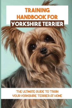 Paperback Training Handbook For Yorkshire Terrier: The Ultimate Guide To Train Your Yorkshire Terrier At Home: Techniques To Train A Yorkshire Terrier Book