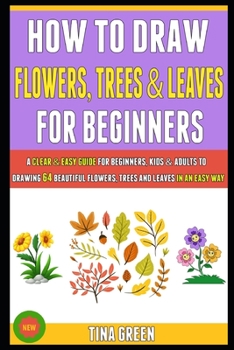 Paperback How To Draw Flowers, Trees And Leaves For Beginners: A Clear & Easy Guide For Beginners, Kids & Adults To Drawing 64 Beautiful Flowers, Trees And Leav Book