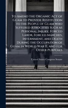 To Amend the Organic Act of Guam to Provide Restitution to the People of Guam who Suffered Atrocities Such as Personal Injury, Forced Labor, Forced ... Guam in World War II, and for Other Purposes