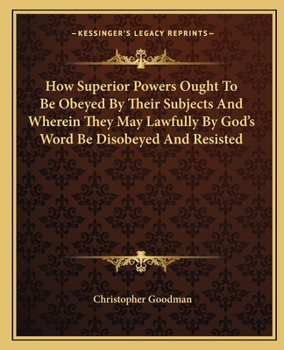 Paperback How Superior Powers Ought To Be Obeyed By Their Subjects And Wherein They May Lawfully By God's Word Be Disobeyed And Resisted Book