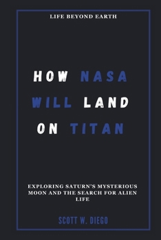 HOW NASA WILL LAND ON TITAN: Life Beyond Earth: Exploring Saturn’s Mysterious Moon and the Search for Alien Life (ALL ABOUT SPACE EDUCATION)