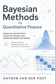 Bayesian Methods for Quantitative Finance: Modeling Uncertainty, Updating Beliefs, and Improving Predictive Models: Bayesian Inference, Probabilistic Models, and Data-Driven Decision Making