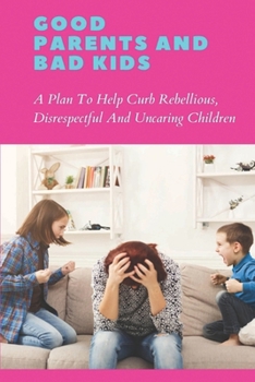 Paperback Good Parents And Bad Kids: A Plan To Help Curb Rebellious, Disrespectful And Uncaring Children: Signs Of A Bad Kid Book