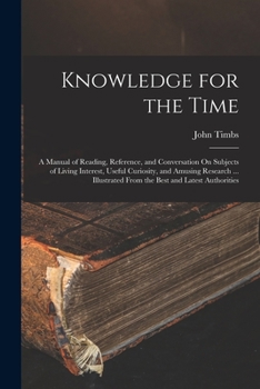 Knowledge for the Time: A Manual of Reading, Reference, and Conversation on Subjects of Living Interest, Useful Curiosity, and Amusing Researc