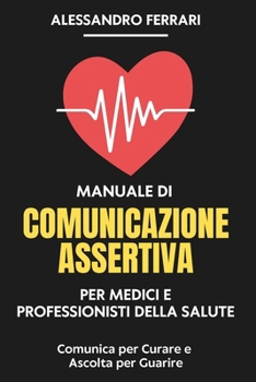 Manuale di Comunicazione Assertiva per Medici e Professionisti della Salute: Comunica per Curare e Ascolta per Guarire (Comunicare con Successo: Strategie Assertive per Tutti) (Italian Edition)