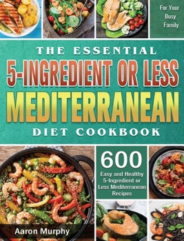 Hardcover The Essential 5-Ingredient or Less Mediterranean Diet Cookbook: 600 Easy and Healthy 5-Ingredient or Less Mediterranean Recipes for Your Busy Family Book